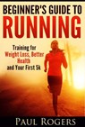 Beginner's Guide to Running: Training for Weight Loss, Better Health and Your First 5k - Paul Rogers - 9781513068978