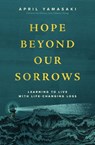 Hope Beyond Our Sorrows: Learning to Live with Life-Changing Loss - April Yamasaki - 9781513816241