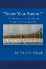 "Know Your Ammo !" - The Ballistics & Technical Design of Ammunition: Contains 'Best-load' technical data for over 200 of the most popular calibers. - Paul F. Kisak - 9781514302705