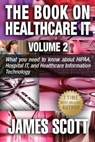 The Book on Healthcare IT Volume 2: What you need to know about HIPAA, Hospital IT, and Healthcare Information Technology - James Scott - 9781514331361