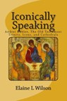 Iconically Speaking: Andrei Rublev, The Old Testiment Trinity, Icons, and Cathedrals - Elaine L. Wilson - 9781514356975
