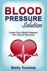 Blood Pressure: Blood Pressure Solution - Lower Your Blood Pressure With Natural Remedies - Emily Hoskins - 9781514814000
