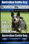 Australian Cattle Dog Dog Training with the No BRAINER Dog TRAINER We Make it THAT Easy!: How to EASILY TRAIN Your Australian Cattle Dog - Paul Allen Pearce - 9781515088851