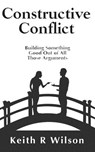 Constructive Conflict: Building Something Good Out of All Those Arguments - Keith R. Wilson - 9781516822430