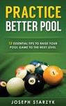 Practice Better Pool: 13 Essential Tips to Raise Your Pool Game to the Next Level - Joseph Starzyk - 9781516971039