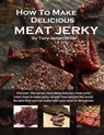 How To Make Delicious Meat Jerky - Tony James Miller - 9781517348458