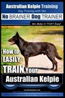 Australian Kelpie Training Dog Training with the No BRAINER Dog TRAINER We Make it THAT Easy!: How to EASILY TRAIN Your Australian Kelpie - Paul Allen Pearce - 9781517397388