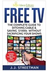 Free TV: The Complete Guide To Ditching Cable & Saving $1000s Without Sacrificing Your Shows - J. J. Streetman - 9781518691706