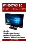 Windows 10 For Beginners: Simple Step-by-Step Manual On How To Customize Windows 10 For Your Needs.: (Windows 10 For Beginners - Pictured Guide) - WHITE,  Adam - 9781519316141