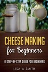 Cheese Making for Beginners: A Step-by-Step Guide for Beginners - Lisa A. Smith - 9781519625649