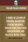 A Series Of Lessons In Personal Magnetism, Psychic Influence, Thought Force... - William Walker Atkinson - 9781519714077