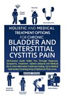 Holistic And Medical Treatment Options For Chronic Bladder And Interstitial Cystitis Pain: All-Inclusive Guide Walks You Through Diagnosis, Symptoms, - Kinnari Trivedi - 9781520114118