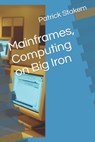 Mainframes, Computing on Big Iron - Patrick Stakem - 9781520216454