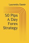 50 Pips A Day Forex Strategy - Laurentiu Damir - 9781522086581