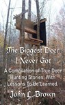The Biggest Deer I Never Got: A Compilation of True Deer Hunting Stories, With Lessons To Be Learned. - John L. Brown - 9781522758518