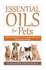 Essential Oils For Pets: Ultimate Guide for Amazingly Effective Natural Remedies For Pets - Alexander Huffington - 9781522927952