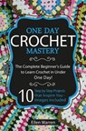 Crochet: One Day Crochet Mastery: The Complete Beginner's Guide to Learn Crochet in Under 1 Day! - 10 Step by Step Projects That Inspire You - Images - Ellen Warren - 9781522973829