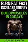 Burn Fat: Burn Fat Fast, Increase Energy, and Build Muscles in 30 Days - James Smith - 9781523600779