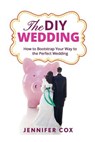The DIY Wedding: How to Bootstrap Your Way to the Perfect Wedding - Jennifer Cox - 9781523804955