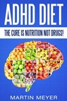 ADHD Diet: The Cure Is Nutrition Not Drugs (For: Children, Adult Add, Marriage, Adults, Hyperactive Child) - Solution Without Drugs or Medication - Martin Meyer - 9781523906888