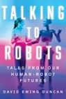 Talking to Robots - David Ewing Duncan - 9781524743611