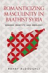 Romanticizing masculinity in Baathist Syria - Rahaf Aldoughli - 9781526198044