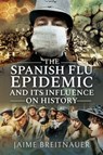 The Spanish Flu Epidemic and Its Influence on History - Jaime Breitnauer - 9781526745187
