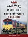 Railways and Industries in North East Wales & Deeside - Rob Shorland-Ball - 9781526753786