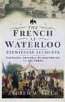 The French at Waterloo—Eyewitness Accounts - Andrew W. Field - 9781526768476
