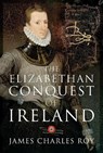 The Elizabethan Conquest of Ireland - James Charles Roy - 9781526770721