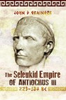The Seleukid Empire of Antiochus III, 223-187 BC - John D Grainger - 9781526774934