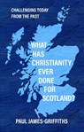 What Has Christianity Ever Done for Scotland - Paul James-Griffiths - 9781527112971