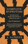 Complete Hypnotism - Mesmerism, Mind-Reading and Spiritualism - How To Hypnotize - Being an Exhaustive and Practical System of Method, Application and Use - ALPHEUS,  A - 9781528709347