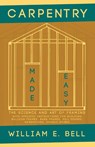 Carpentry Made Easy - The Science and Art of Framing - With Specific Instructions for Building Balloon Frames, Barn Frames, Mill Frames, Warehouses, Church Spires - William E Bell - 9781528709873