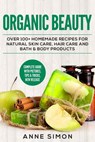 Organic Beauty: Over 100+ Homemade Recipes For Natural Skin Care, Hair Care and Bath & Body Products - Anne Simon - 9781530360420