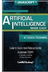 Javascript Artificial Intelligence: Made Easy, w/ Essential Programming; Create your * Problem Solving * Algorithms! TODAY! w/ Machine Learning & Data - Code Well Academy - 9781530826872