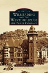 Wilmerding and the Westinghouse Air Brake Company - George Westinghouse Museum ; World Wide Wilmerding ; Wilmerding World Wide - 9781531606992