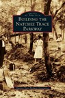 Building the Natchez Trace Parkway - Natchez Trace Parkway Association - 9781531661779