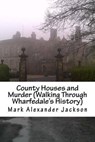 County Houses and Murder (Walking Through Wharfedale's History) - JACKSON,  Mark Alexander - 9781533116161