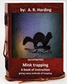 Mink trapping; a book of instruction giving many methods of trapping (ILLUSTRATED) - A. R. Harding - 9781533438591