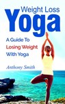 Weight Loss Yoga: a guide to losing weight with yoga - Anthony Smith - 9781533707895