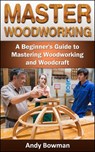 Master Woodworking: A Beginner's Guide to Mastering Woodworking and Woodcraft - Andy Bowman - 9781533771599