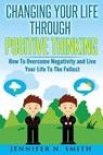 Changing Your Life Through Positive Thinking: How To Overcome Negativity and Live Your Life To The Fullest - Jennifer N. Smith - 9781534970793