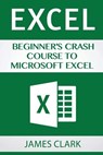 Excel: Beginner's Crash Course to Microsoft Excel - James Clark - 9781537219622