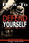 How To Defend Yourself: Self-Defense for Men and Women, Real World Self-Defense, Fast, Easy-to-Learn Moves to Save Your Life - Tony Walker - 9781537275628