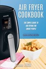 Air Fryer Cookbook: The Simple Guide To Air Frying For Smart People - Air Fryer Recipes - Clean Eating - John Hill - 9781537755861