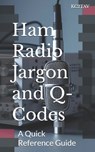 Ham Radio Jargon and Q-Codes: A Quick Reference Guide - Kc2tav - 9781539060703