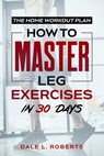 The Home Workout Plan: How to Master Leg Exercises in 30 Days - Dale L. Roberts - 9781539371151
