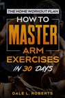 The Home Workout Plan: How to Master Arm Exercises in 30 Days - Dale L. Roberts - 9781539371403