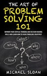 The Art Of Problem Solving 101: Improve Your Critical Thinking And Decision Making Skills And Learn How To Solve Problems Creatively - Michael Sloan - 9781539591436